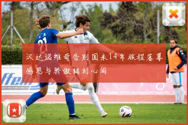 汉达诺维奇告别国米14年旅程落幕感恩与骄傲铭刻心间