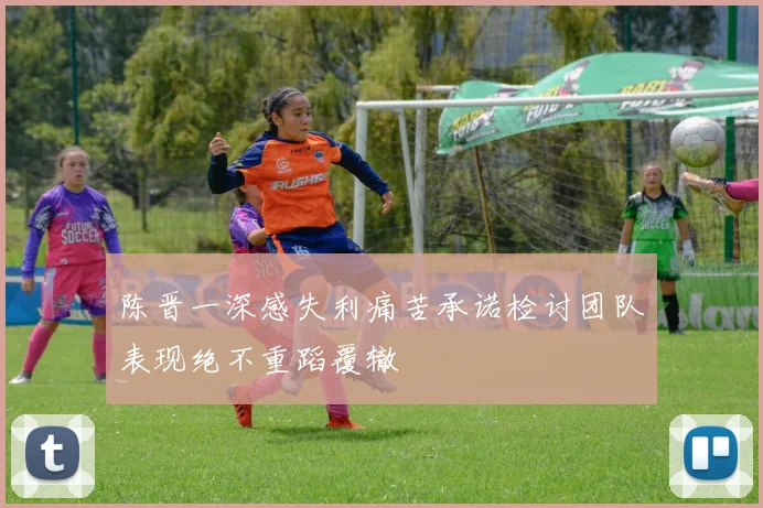 陈晋一深感失利痛苦承诺检讨团队表现绝不重蹈覆辙