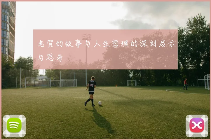 老贺的故事与人生哲理的深刻启示与思考