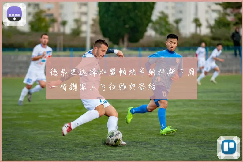 德弗里选择加盟帕纳辛纳科斯下周一将携家人飞往雅典签约