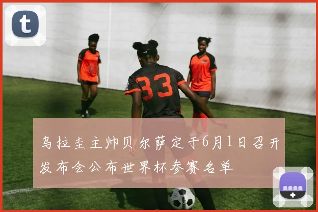 乌拉圭主帅贝尔萨定于6月1日召开发布会公布世界杯参赛名单