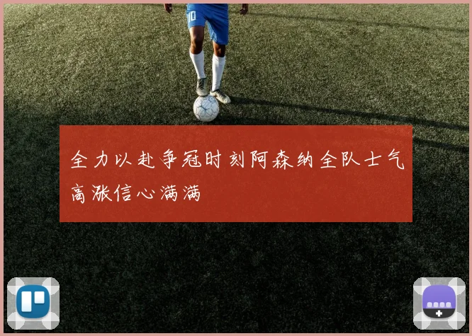 全力以赴争冠时刻阿森纳全队士气高涨信心满满
