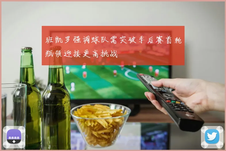 班凯罗强调球队需突破季后赛首轮瓶颈迎接更高挑战