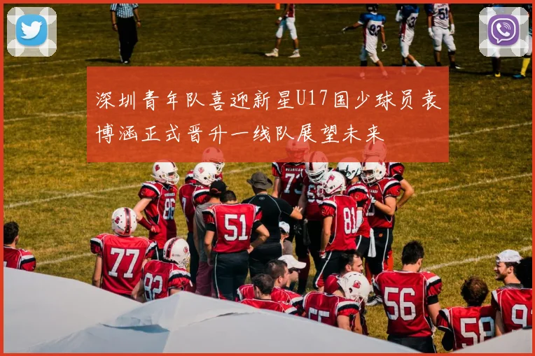 深圳青年队喜迎新星U17国少球员袁博涵正式晋升一线队展望未来