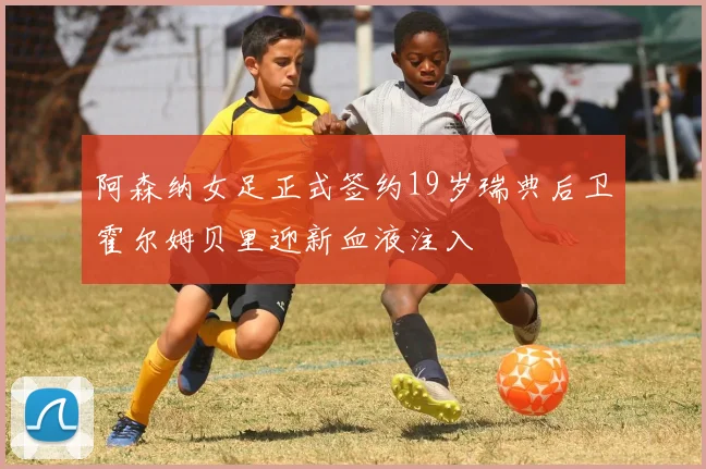 阿森纳女足正式签约19岁瑞典后卫霍尔姆贝里迎新血液注入