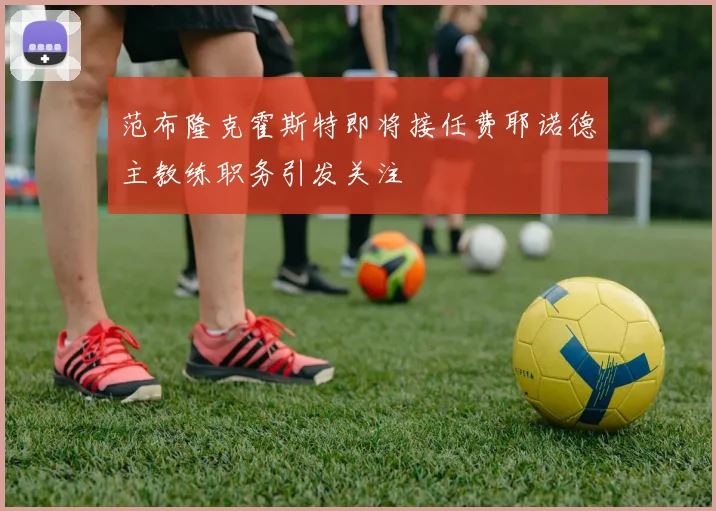 范布隆克霍斯特即将接任费耶诺德主教练职务引发关注