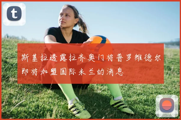 斯基拉透露拉齐奥门将普罗维德尔即将加盟国际米兰的消息