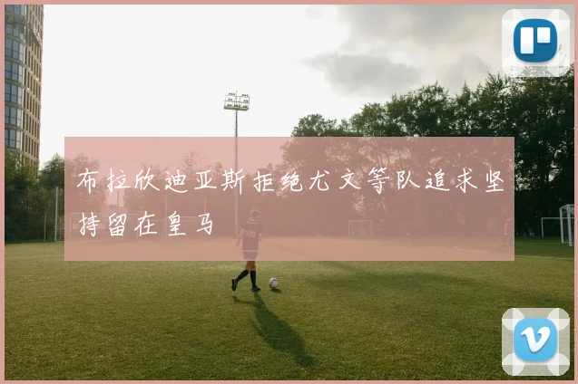 布拉欣迪亚斯拒绝尤文等队追求坚持留在皇马