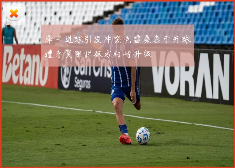 泽卡进球引发冲突克雷桑急于开球遭李昊阻拦双方对峙升级
