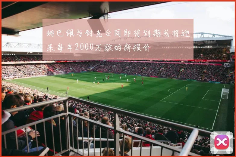 姆巴佩与耐克合同即将到期或将迎来每年2000万欧的新报价