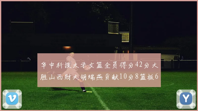 华中科技大学女篮全员得分42分大胜山西财大胡瑞燕贡献10分8篮板6助攻表现出色