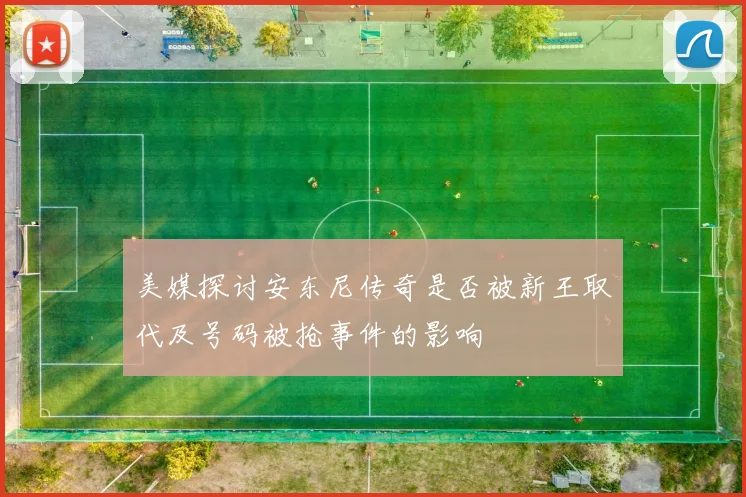 美媒探讨安东尼传奇是否被新王取代及号码被抢事件的影响