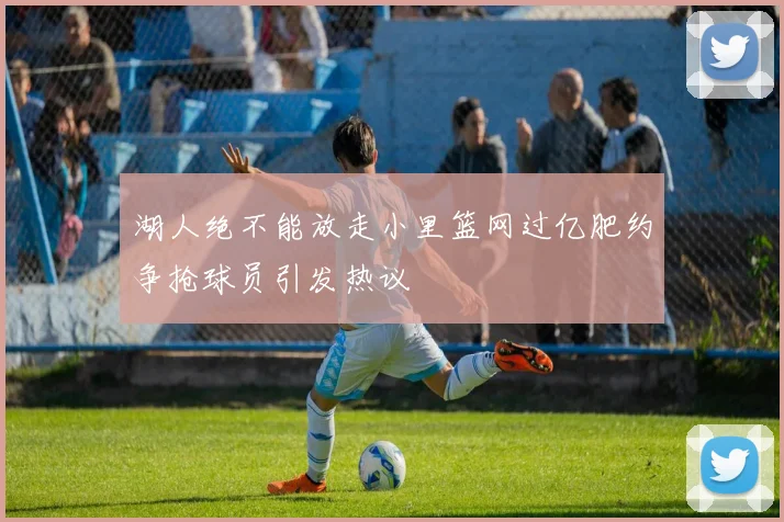 湖人绝不能放走小里篮网过亿肥约争抢球员引发热议