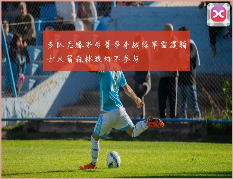多队无缘字母哥争夺战绿军雷霆骑士火箭森林狼均不参与