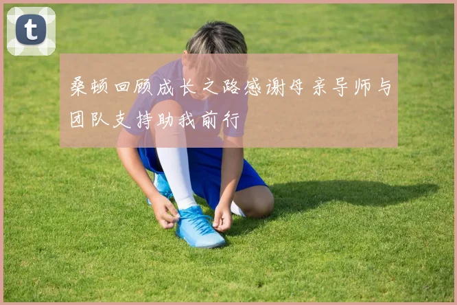 桑顿回顾成长之路感谢母亲导师与团队支持助我前行