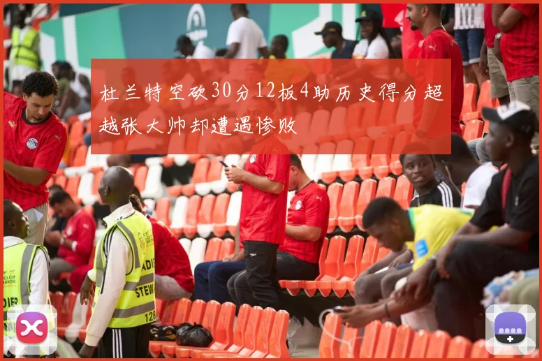 杜兰特空砍30分12板4助历史得分超越张大帅却遭遇惨败