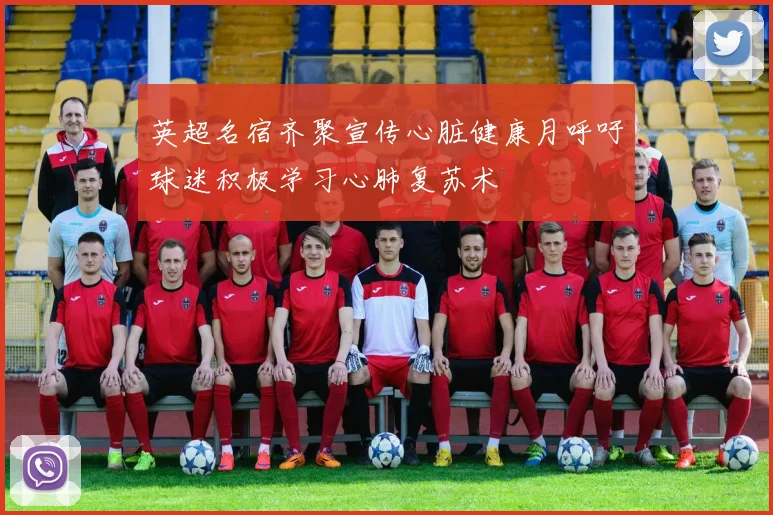 英超名宿齐聚宣传心脏健康月呼吁球迷积极学习心肺复苏术