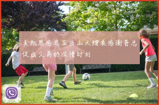 麦凯恩感恩亚历山大赠表感谢普总促成交易的深情时刻
