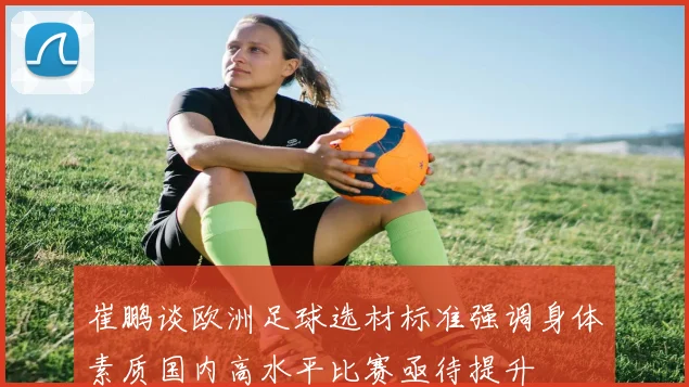 崔鹏谈欧洲足球选材标准强调身体素质国内高水平比赛亟待提升
