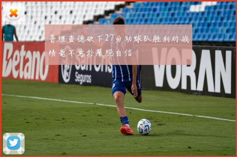 普理查德砍下27分助球队胜利对战绩毫不意外展现自信